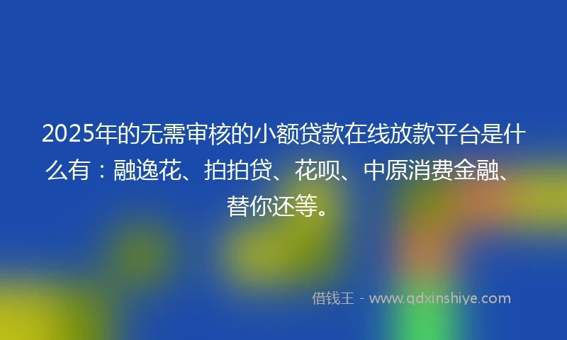 2025年的无需审核的小额贷款在线放款平台是什么有:融逸花、拍拍贷、花呗、中原消费金融、替你还等。