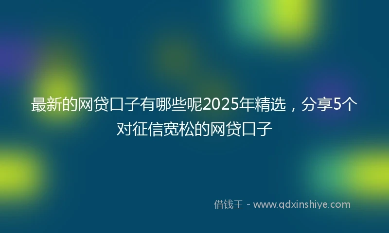 最新的网贷口子有哪些呢2025年精选，分享5个对征信宽松的网贷口子