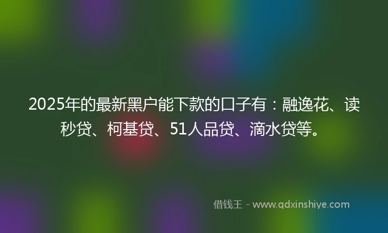 2025年的最新黑户能下款的口子有：融逸花、读秒贷、柯基贷、51人品贷、滴水贷等。