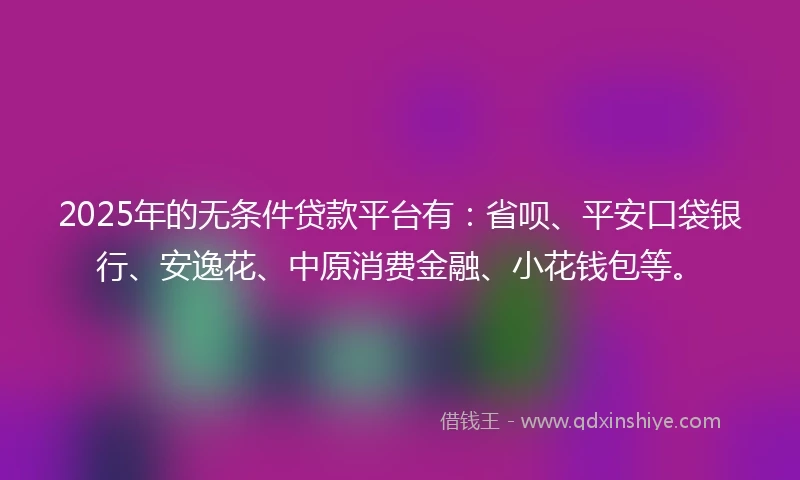 2025年的无条件贷款平台有:省呗、平安口袋银行、安逸花、中原消费金融、小花钱包等。