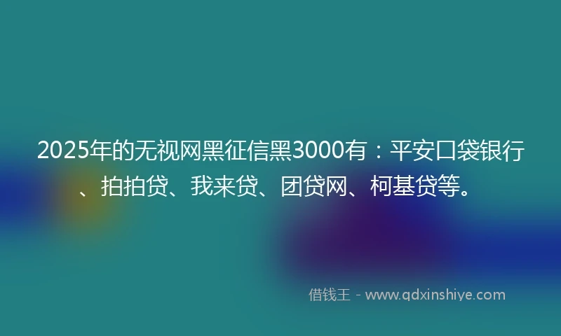 2025年的无视网黑征信黑3000有：平安口袋银行、拍拍贷、我来贷、团贷网、柯基贷等。