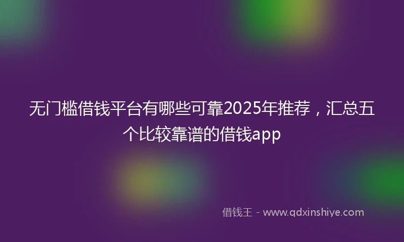 无门槛借钱平台有哪些可靠2025年推荐，汇总五个比较靠谱的借钱app