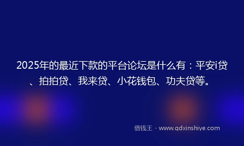 2025年的最近下款的平台论坛是什么有：平安i贷、拍拍贷、我来贷、小花钱包、功夫贷等。