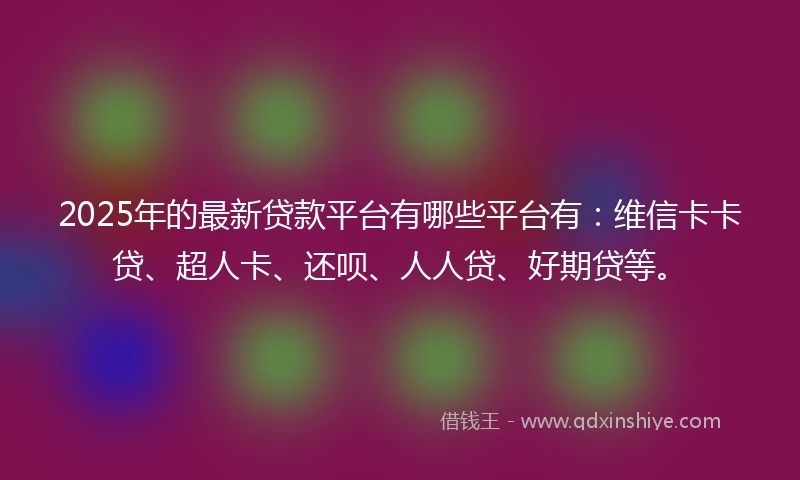 2025年的最新贷款平台有哪些平台有：维信卡卡贷、超人卡、还呗、人人贷、好期贷等。