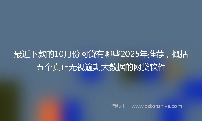 最近下款的10月份网贷有哪些2025年推荐，概括五个真正无视逾期大数据的网贷软件