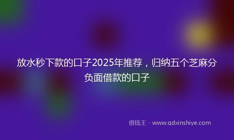 放水秒下款的口子2025年推荐，归纳五个芝麻分负面借款的口子