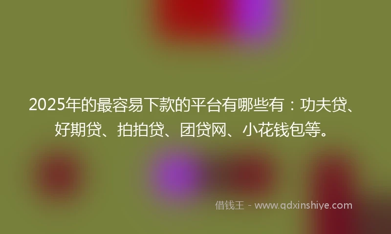 2025年的最容易下款的平台有哪些有：功夫贷、好期贷、拍拍贷、团贷网、小花钱包等。