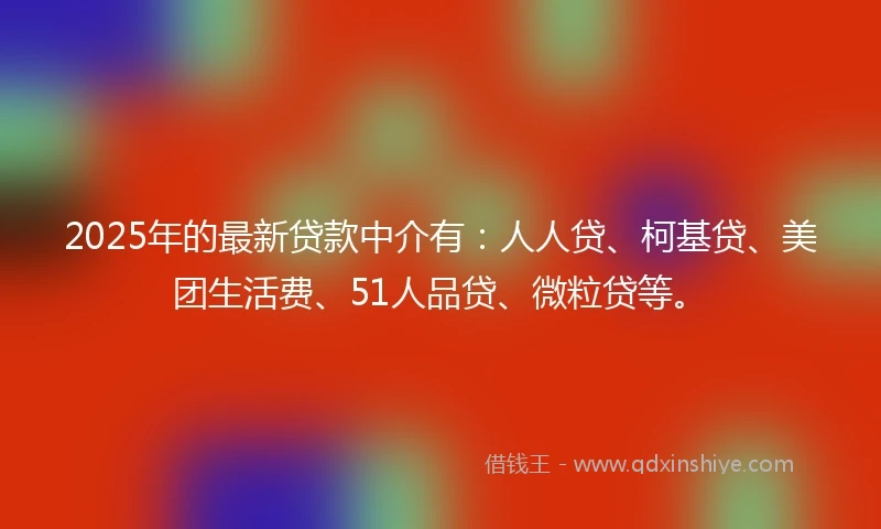 2025年的最新贷款中介有:人人贷、柯基贷、美团生活费、51人品贷、微粒贷等。