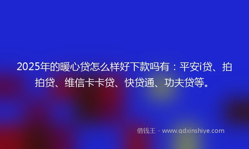 2025年的暖心贷怎么样好下款吗有：平安i贷、拍拍贷、维信卡卡贷、快贷通、功夫贷等。