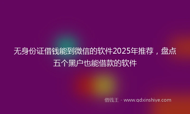 无身份证借钱能到微信的软件2025年推荐,盘点五个黑户也能借款的软件