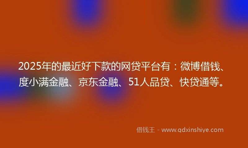 2025年的最近好下款的网贷平台有:微博借钱、度小满金融、京东金融、51人品贷、快贷通等。