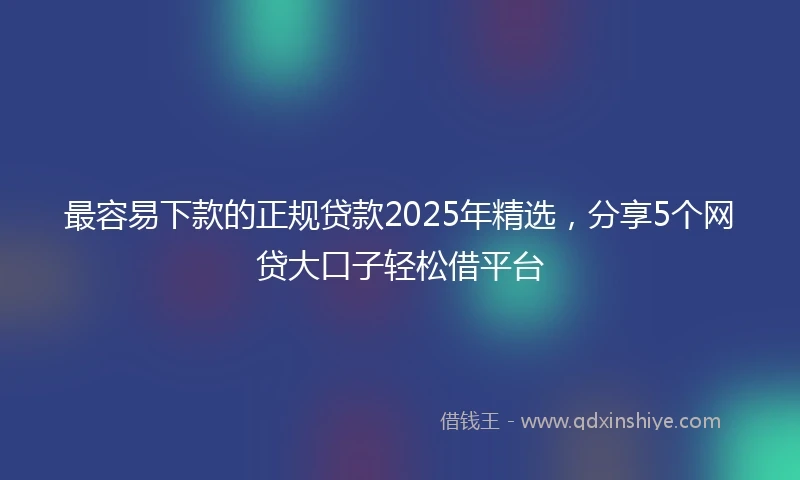最容易下款的正规贷款2025年精选,分享5个网贷大口子轻松借平台