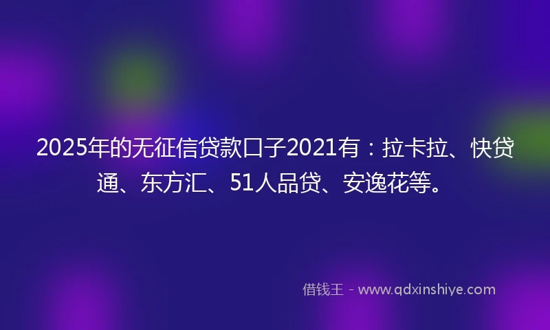 2025年的无征信贷款口子2021有：拉卡拉、快贷通、东方汇、51人品贷、安逸花等。