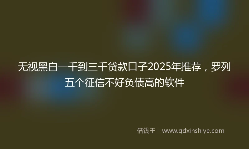无视黑白一千到三千贷款口子2025年推荐，罗列五个征信不好负债高的软件