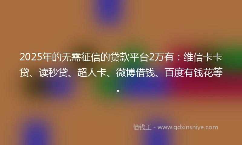 2025年的无需征信的贷款平台2万有:维信卡卡贷、读秒贷、超人卡、微博借钱、百度有钱花等。