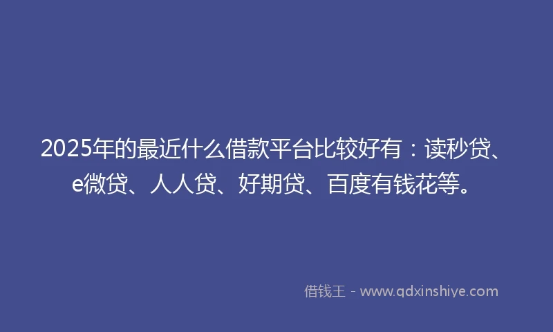 2025年的最近什么借款平台比较好有：读秒贷、e微贷、人人贷、好期贷、百度有钱花等。