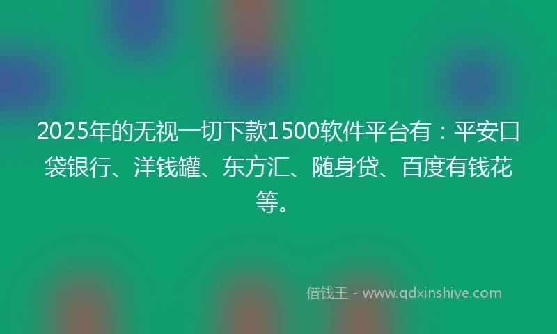2025年的无视一切下款1500软件平台有：平安口袋银行、洋钱罐、东方汇、随身贷、百度有钱花等。