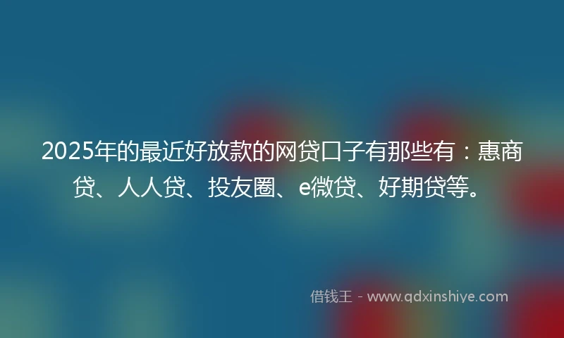 2025年的最近好放款的网贷口子有那些有：惠商贷、人人贷、投友圈、e微贷、好期贷等。
