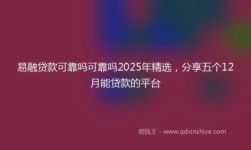 易融贷款可靠吗可靠吗2025年精选，分享五个12月能贷款的平台