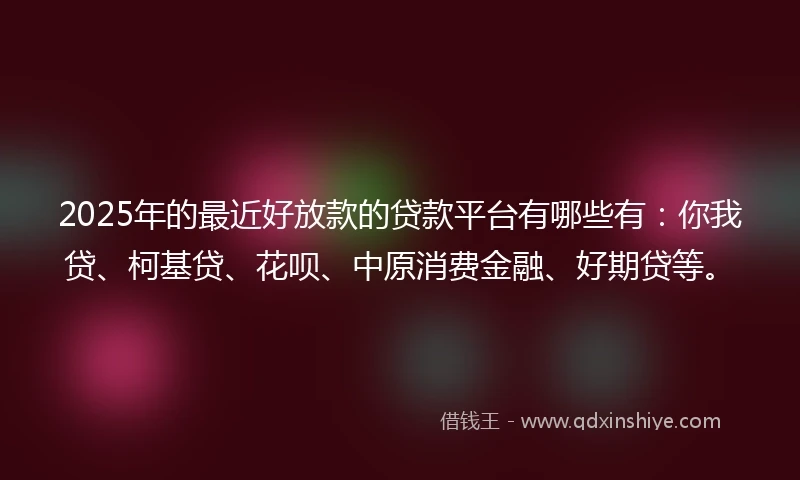 2025年的最近好放款的贷款平台有哪些有：你我贷、柯基贷、花呗、中原消费金融、好期贷等。