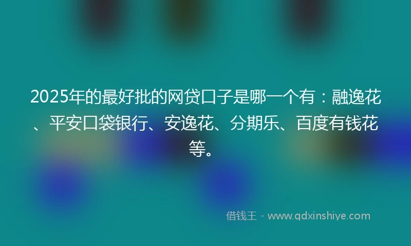 2025年的最好批的网贷口子是哪一个有：融逸花、平安口袋银行、安逸花、分期乐、百度有钱花等。