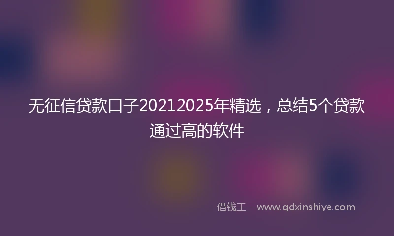 无征信贷款口子20212025年精选,总结5个贷款通过高的软件