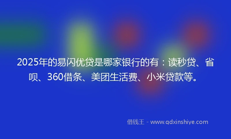 2025年的易闪优贷是哪家银行的有：读秒贷、省呗、360借条、美团生活费、小米贷款等。