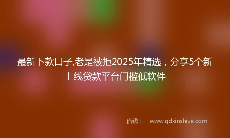 最新下款口子,老是被拒2025年精选，分享5个新上线贷款平台门槛低软件