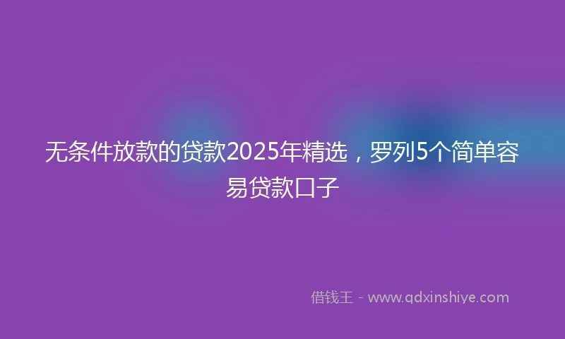 无条件放款的贷款2025年精选，罗列5个简单容易贷款口子