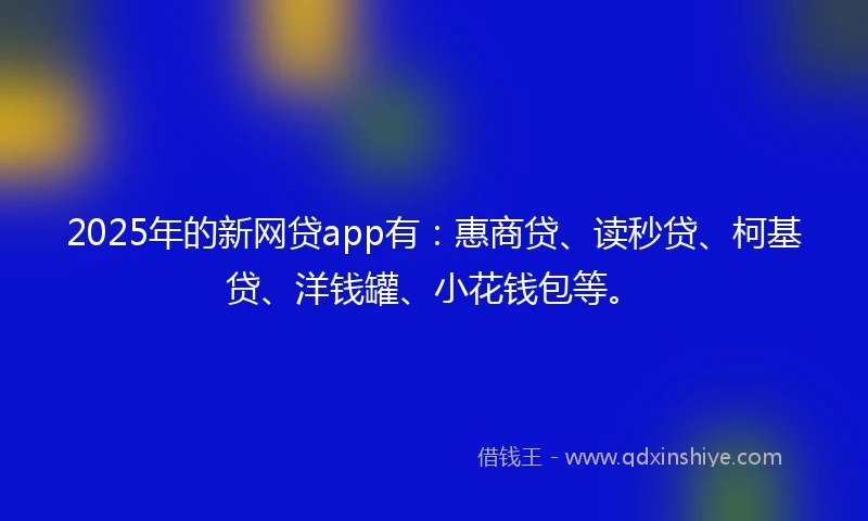 2025年的新网贷app有：惠商贷、读秒贷、柯基贷、洋钱罐、小花钱包等。