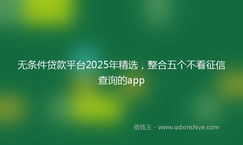 无条件贷款平台2025年精选，整合五个不看征信查询的app
