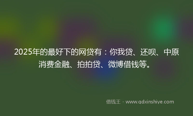 2025年的最好下的网贷有:你我贷、还呗、中原消费金融、拍拍贷、微博借钱等。