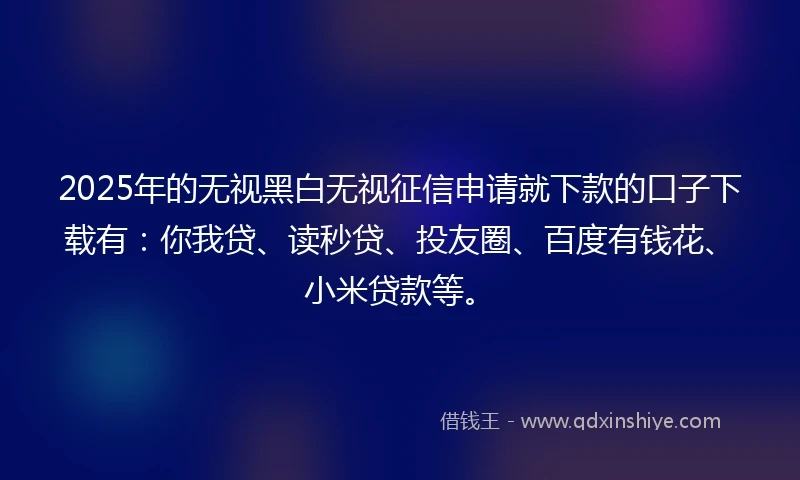 2025年的无视黑白无视征信申请就下款的口子下载有:你我贷、读秒贷、投友圈、百度有钱花、小米贷款等。
