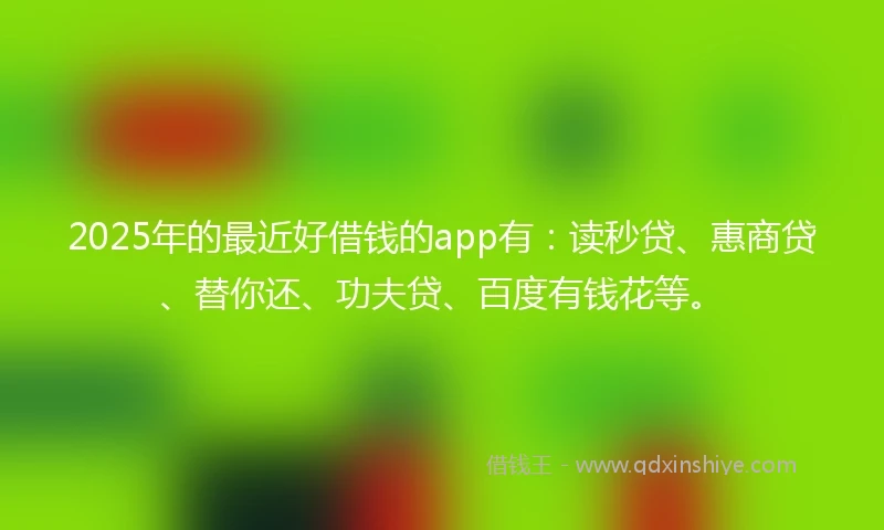 2025年的最近好借钱的app有：读秒贷、惠商贷、替你还、功夫贷、百度有钱花等。