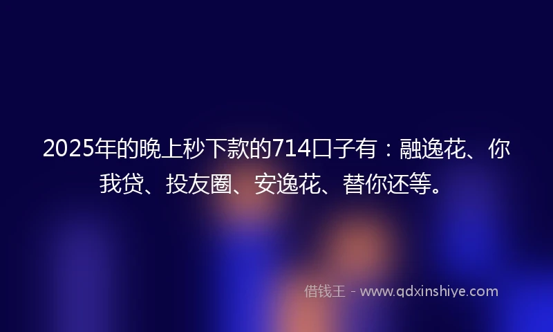 2025年的晚上秒下款的714口子有:融逸花、你我贷、投友圈、安逸花、替你还等。