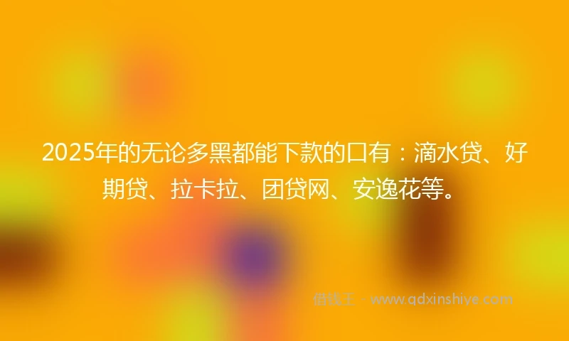 2025年的无论多黑都能下款的口有：滴水贷、好期贷、拉卡拉、团贷网、安逸花等。