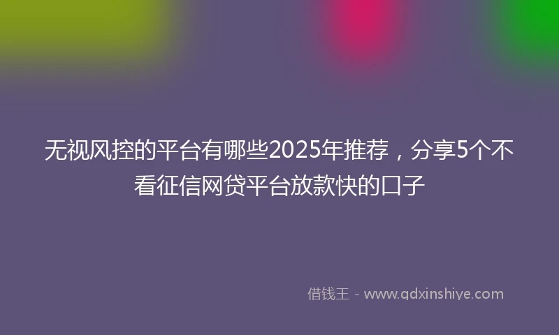 无视风控的平台有哪些2025年推荐，分享5个不看征信网贷平台放款快的口子