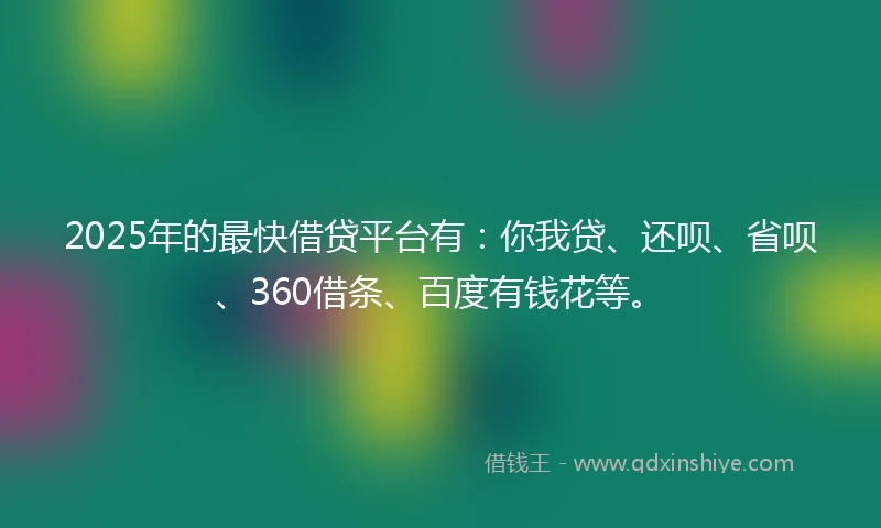 2025年的最快借贷平台有:你我贷、还呗、省呗、360借条、百度有钱花等。