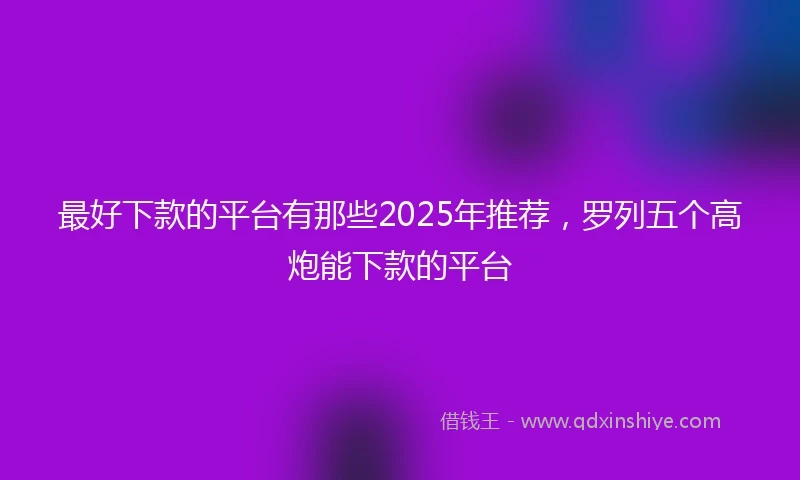 最好下款的平台有那些2025年推荐，罗列五个高炮能下款的平台