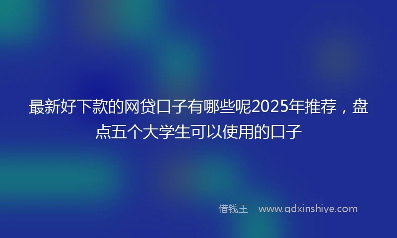 最新好下款的网贷口子有哪些呢2025年推荐，盘点五个大学生可以使用的口子
