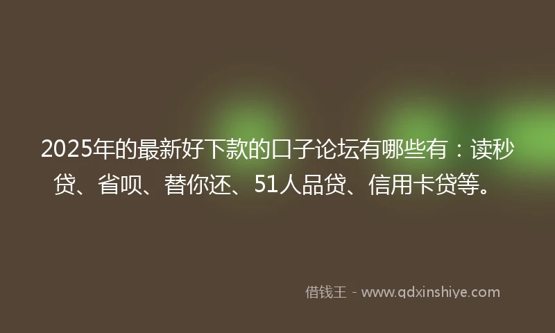 2025年的最新好下款的口子论坛有哪些有:读秒贷、省呗、替你还、51人品贷、信用卡贷等。