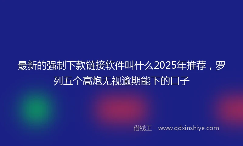 最新的强制下款链接软件叫什么2025年推荐，罗列五个高炮无视逾期能下的口子