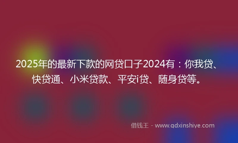 2025年的最新下款的网贷口子2024有：你我贷、快贷通、小米贷款、平安i贷、随身贷等。
