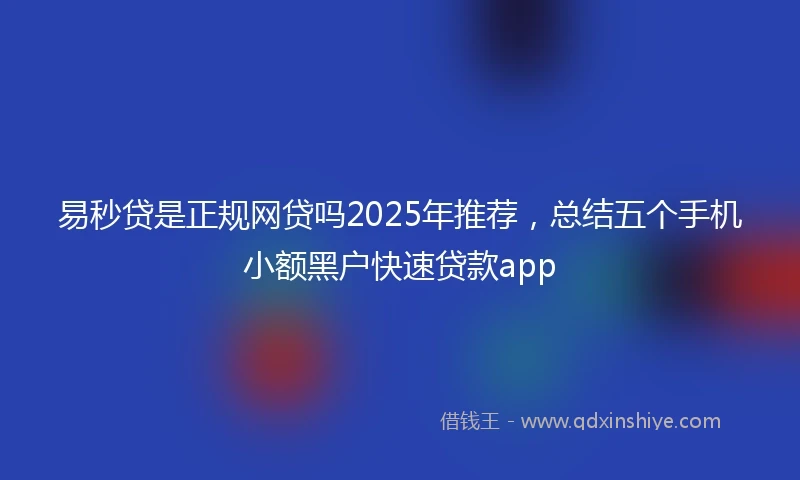 易秒贷是正规网贷吗2025年推荐，总结五个手机小额黑户快速贷款app
