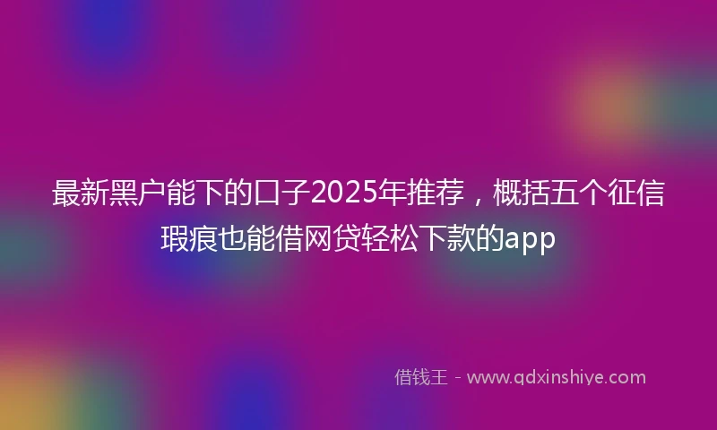 最新黑户能下的口子2025年推荐,概括五个征信瑕疵也能借网贷轻松下款的app