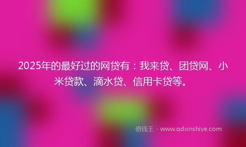 2025年的最好过的网贷有：我来贷、团贷网、小米贷款、滴水贷、信用卡贷等。
