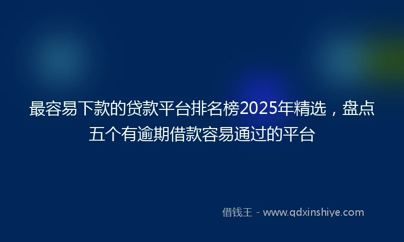 最容易下款的贷款平台排名榜2025年精选，盘点五个有逾期借款容易通过的平台