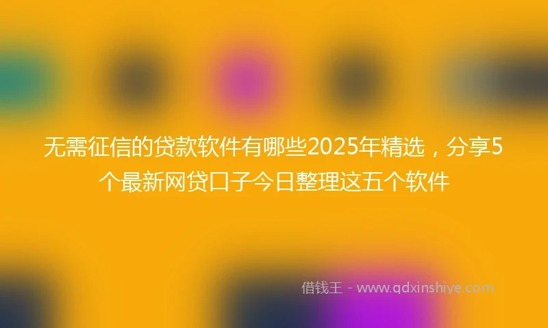 无需征信的贷款软件有哪些2025年精选，分享5个最新网贷口子今日整理这五个软件