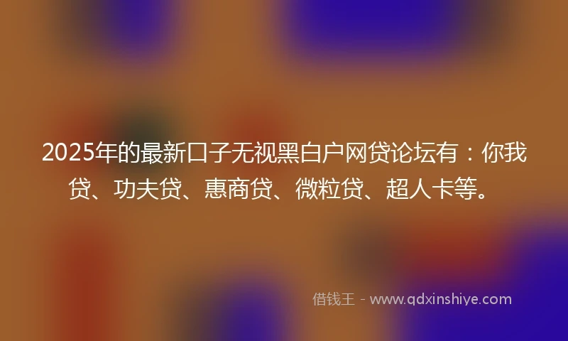 2025年的最新口子无视黑白户网贷论坛有：你我贷、功夫贷、惠商贷、微粒贷、超人卡等。