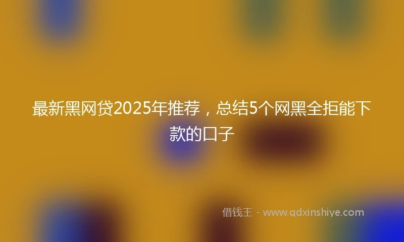 最新黑网贷2025年推荐，总结5个网黑全拒能下款的口子